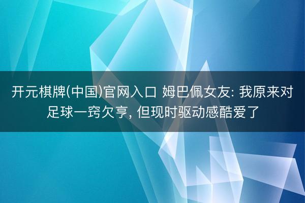 开元棋牌(中国)官网入口 姆巴佩女友: 我原来对足球一窍欠亨， 但现时驱动感酷爱了