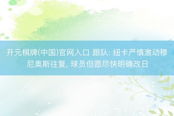 开元棋牌(中国)官网入口 跟队: 纽卡严慎激动穆尼奥斯往复, 球员但愿尽快明确改日