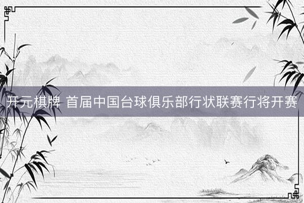 开元棋牌 首届中国台球俱乐部行状联赛行将开赛