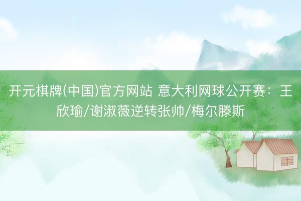 开元棋牌(中国)官方网站 意大利网球公开赛:王欣瑜/谢淑薇逆转张帅/梅尔滕斯