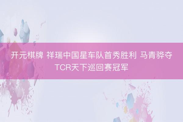 开元棋牌 祥瑞中国星车队首秀胜利 马青骅夺TCR天下巡回赛冠军