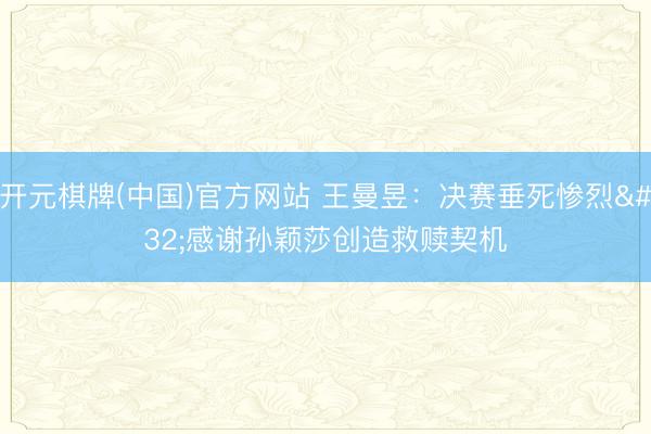 开元棋牌(中国)官方网站 王曼昱：决赛垂死惨烈 感谢孙颖莎创造救赎契机