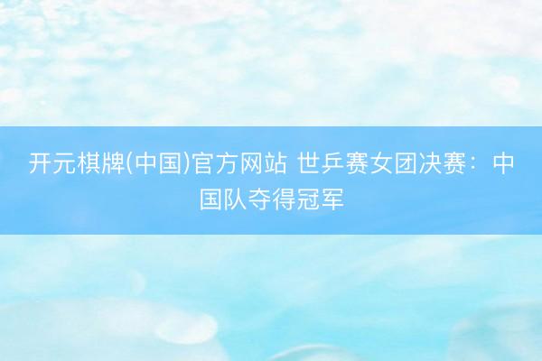 开元棋牌(中国)官方网站 世乒赛女团决赛：中国队夺得冠军