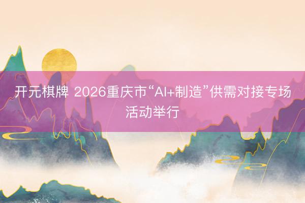 开元棋牌 2026重庆市“AI+制造”供需对接专场活动举行