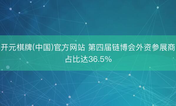 开元棋牌(中国)官方网站 第四届链博会外资参展商占比达36.5%
