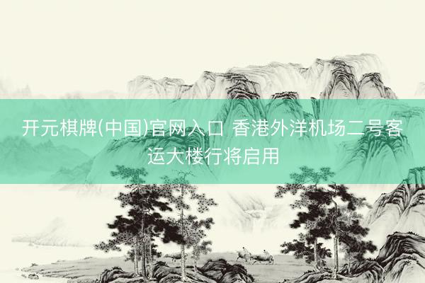 开元棋牌(中国)官网入口 香港外洋机场二号客运大楼行将启用