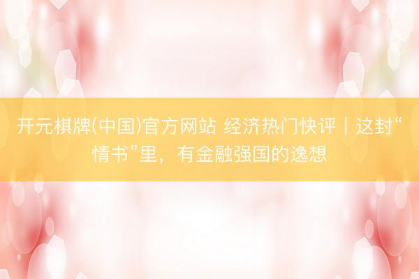 开元棋牌(中国)官方网站 经济热门快评|这封“情书”里,有金融强国的逸想
