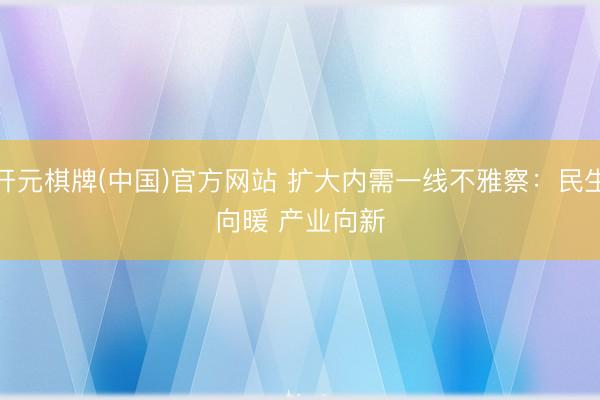 开元棋牌(中国)官方网站 扩大内需一线不雅察:民生向暖 产业向新