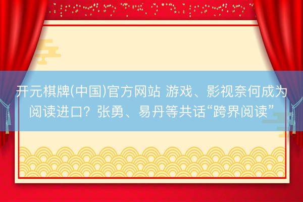 开元棋牌(中国)官方网站 游戏、影视奈何成为阅读进口？张勇、易丹等共话“跨界阅读”