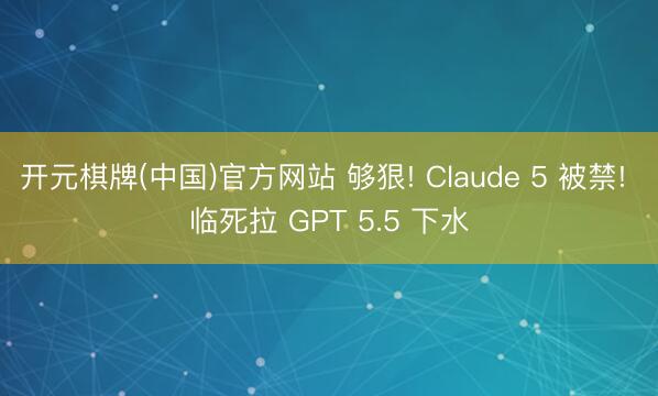 开元棋牌(中国)官方网站 够狠! Claude 5 被禁! 临死拉 GPT 5.5 下水