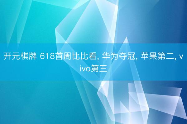 开元棋牌 618首周比比看， 华为夺冠， 苹果第二， vivo第三