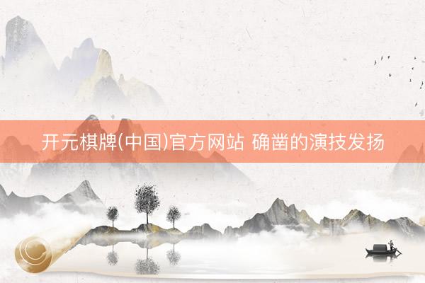 开元棋牌(中国)官方网站 确凿的演技发扬