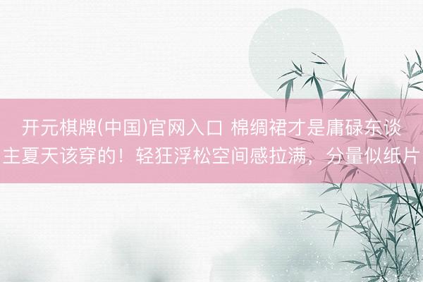 开元棋牌(中国)官网入口 棉绸裙才是庸碌东谈主夏天该穿的！轻狂浮松空间感拉满，分量似纸片