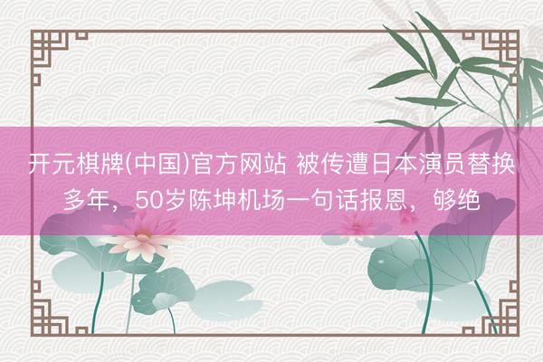 开元棋牌(中国)官方网站 被传遭日本演员替换多年，50岁陈坤机场一句话报恩，够绝