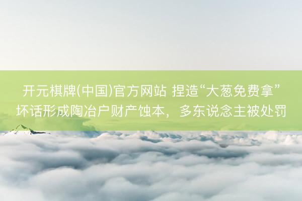 开元棋牌(中国)官方网站 捏造“大葱免费拿”坏话形成陶冶户财产蚀本，多东说念主被处罚