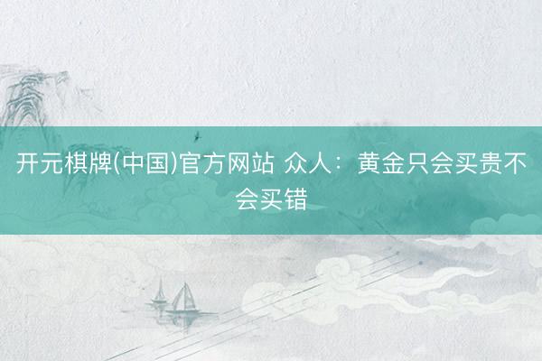 开元棋牌(中国)官方网站 众人：黄金只会买贵不会买错