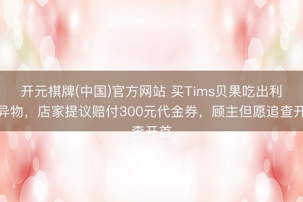 开元棋牌(中国)官方网站 买Tims贝果吃出利弊异物，店家提议赔付300元代金券，顾主但愿追查开首