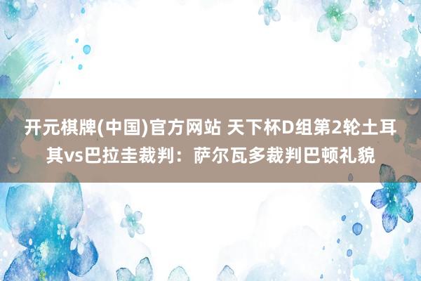 开元棋牌(中国)官方网站 天下杯D组第2轮土耳其vs巴拉圭裁判：萨尔瓦多裁判巴顿礼貌