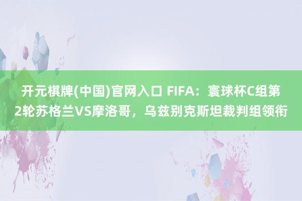 开元棋牌(中国)官网入口 FIFA：寰球杯C组第2轮苏格兰VS摩洛哥，乌兹别克斯坦裁判组领衔