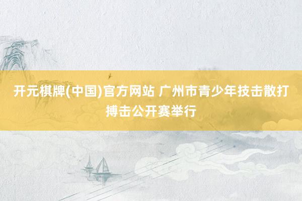 开元棋牌(中国)官方网站 广州市青少年技击散打搏击公开赛举行