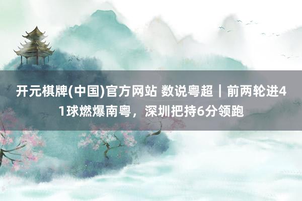 开元棋牌(中国)官方网站 数说粤超｜前两轮进41球燃爆南粤，深圳把持6分领跑