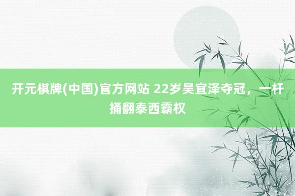 开元棋牌(中国)官方网站 22岁吴宜泽夺冠，一杆捅翻泰西霸权