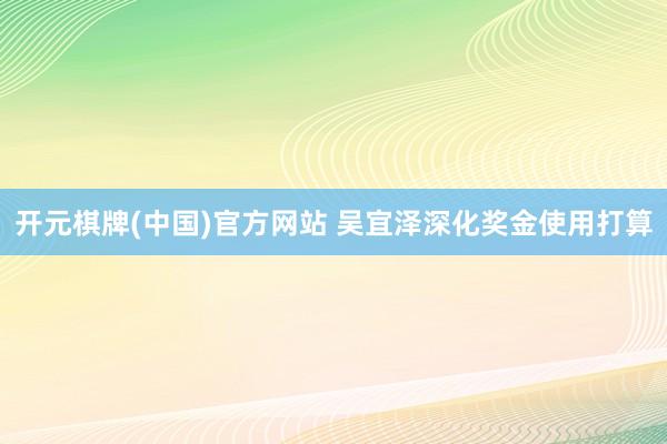 开元棋牌(中国)官方网站 吴宜泽深化奖金使用打算