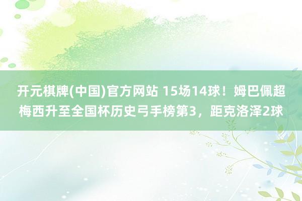 开元棋牌(中国)官方网站 15场14球！姆巴佩超梅西升至全国杯历史弓手榜第3，距克洛泽2球