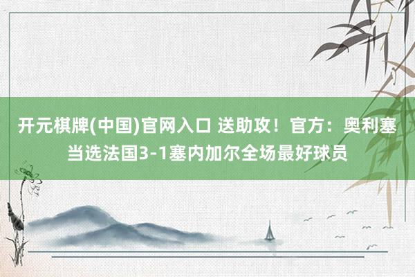 开元棋牌(中国)官网入口 送助攻！官方：奥利塞当选法国3-1塞内加尔全场最好球员