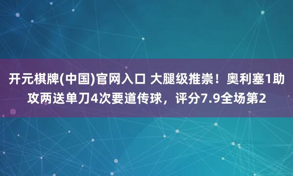 开元棋牌(中国)官网入口 大腿级推崇！奥利塞1助攻两送单刀4次要道传球，评分7.9全场第2