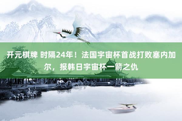 开元棋牌 时隔24年！法国宇宙杯首战打败塞内加尔，报韩日宇宙杯一箭之仇
