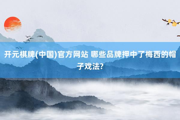 开元棋牌(中国)官方网站 哪些品牌押中了梅西的帽子戏法?