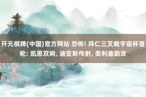 开元棋牌(中国)官方网站 恐怖! 拜仁三叉戟宇宙杯首轮: 凯恩双响， 迪亚斯传射， 奥利塞助攻