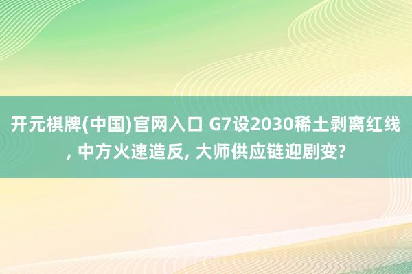开元棋牌(中国)官网入口 G7设2030稀土剥离红线， 中方火速造反， 大师供应链迎剧变?