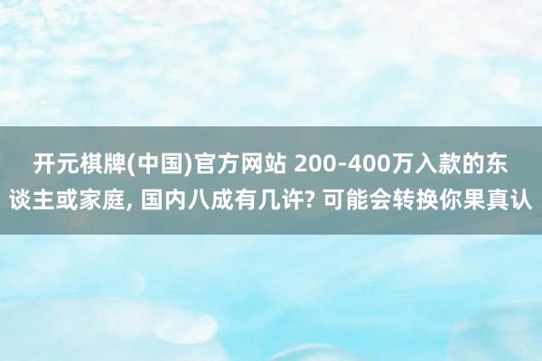 开元棋牌(中国)官方网站 200-400万入款的东谈主或家庭， 国内八成有几许? 可能会转换你果真认