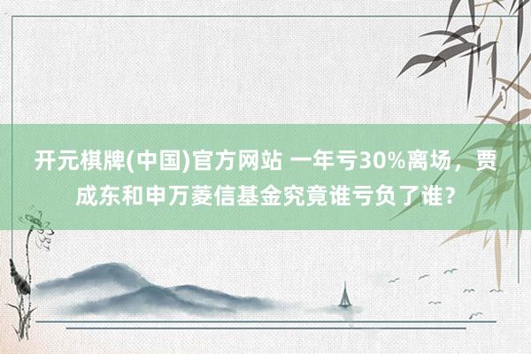 开元棋牌(中国)官方网站 一年亏30%离场，贾成东和申万菱信基金究竟谁亏负了谁？