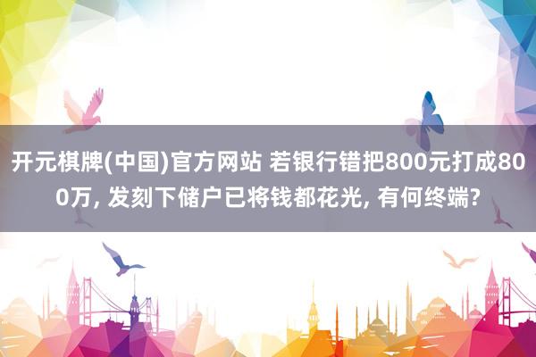 开元棋牌(中国)官方网站 若银行错把800元打成800万， 发刻下储户已将钱都花光， 有何终端?