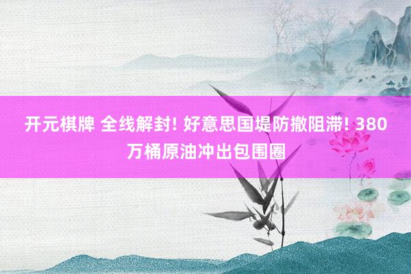开元棋牌 全线解封! 好意思国堤防撤阻滞! 380万桶原油冲出包围圈