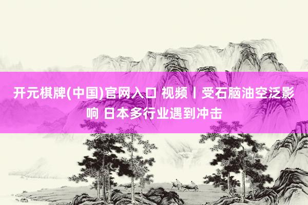 开元棋牌(中国)官网入口 视频丨受石脑油空泛影响 日本多行业遇到冲击