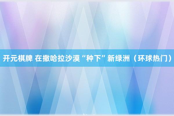 开元棋牌 在撒哈拉沙漠“种下”新绿洲（环球热门）