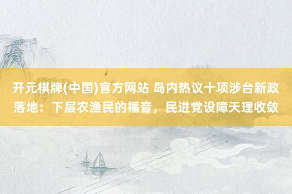 开元棋牌(中国)官方网站 岛内热议十项涉台新政落地：下层农渔民的福音，民进党设障天理收敛