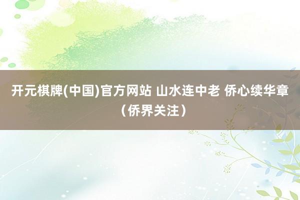 开元棋牌(中国)官方网站 山水连中老 侨心续华章(侨界关注)