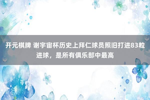 开元棋牌 谢宇宙杯历史上拜仁球员照旧打进83粒进球,是所有俱乐部中最高