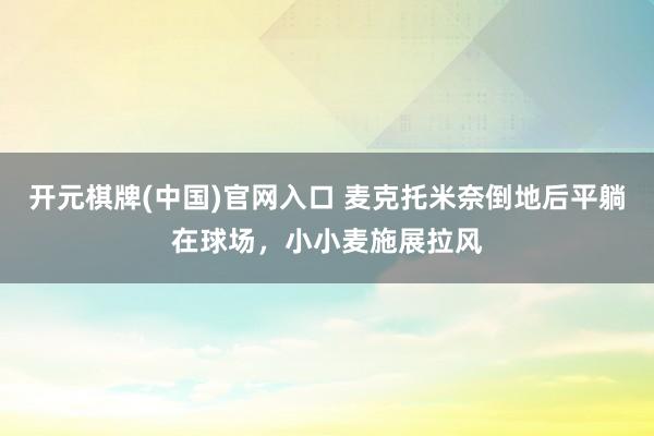 开元棋牌(中国)官网入口 麦克托米奈倒地后平躺在球场，<a href=