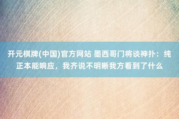 开元棋牌(中国)官方网站 墨西哥门将谈神扑:纯正本能响应,我齐说不明晰我方看到了什么