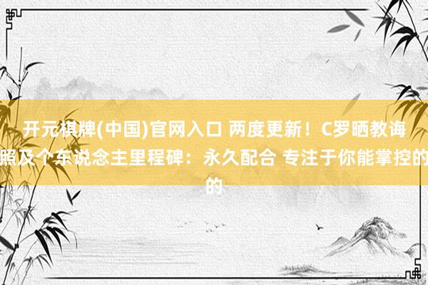 开元棋牌(中国)官网入口 两度更新!C罗晒教诲照及个东说念主里程碑:永久配合 专注于你能掌控的